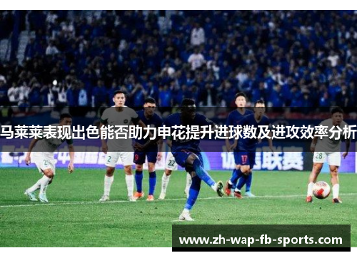 马莱莱表现出色能否助力申花提升进球数及进攻效率分析 马莱莱表现出色能否助力申花提升进球数及进攻效率分析