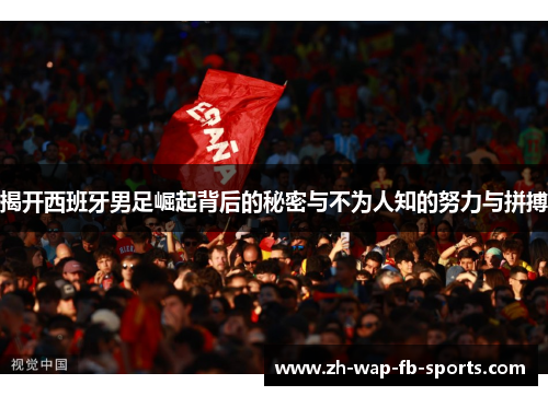 揭开西班牙男足崛起背后的秘密与不为人知的努力与拼搏 揭开西班牙男足崛起背后的秘密与不为人知的努力与拼搏