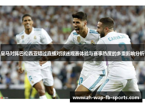 皇马对阵巴伦西亚错过直播对球迷观赛体验与赛事热度的多重影响分析