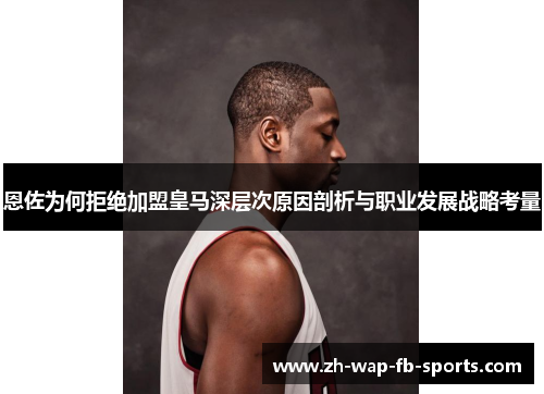 恩佐为何拒绝加盟皇马深层次原因剖析与职业发展战略考量 恩佐为何拒绝加盟皇马深层次原因剖析与职业发展战略考量