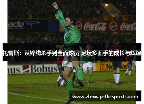 托雷斯:从锋线杀手到全面球员 足坛多面手的成长与辉煌 托雷斯:从锋线杀手到全面球员 足坛多面手的成长与辉煌