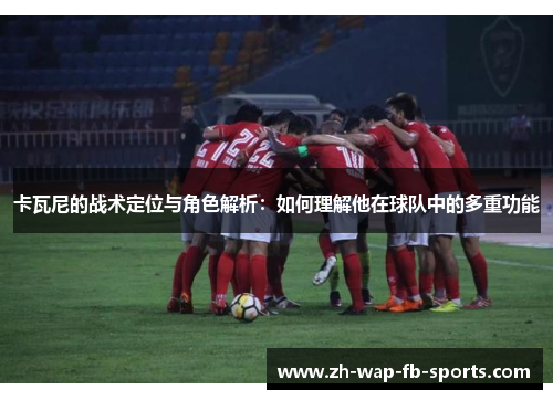 卡瓦尼的战术定位与角色解析:如何理解他在球队中的多重功能 卡瓦尼的战术定位与角色解析:如何理解他在球队中的多重功能
