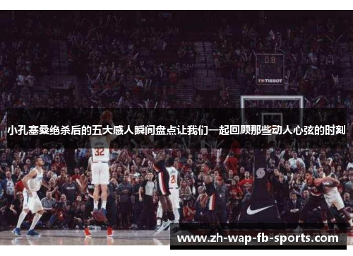 小孔塞桑绝杀后的五大感人瞬间盘点让我们一起回顾那些动人心弦的时刻 小孔塞桑绝杀后的五大感人瞬间盘点让我们一起回顾那些动人心弦的时刻