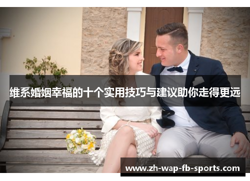 维系婚姻幸福的十个实用技巧与建议助你走得更远