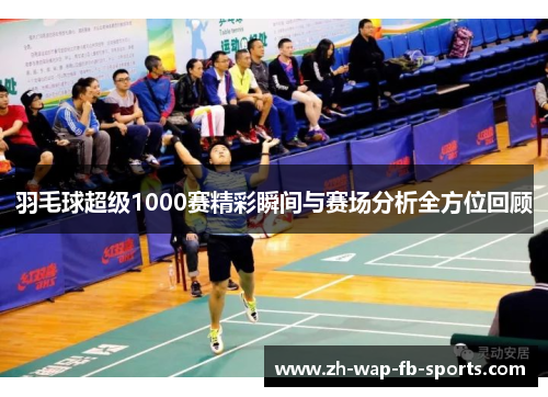 羽毛球超级1000赛精彩瞬间与赛场分析全方位回顾
