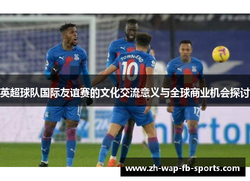 英超球队国际友谊赛的文化交流意义与全球商业机会探讨 英超球队国际友谊赛的文化交流意义与全球商业机会探讨