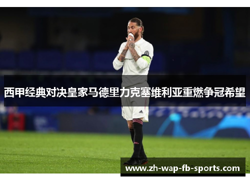 西甲经典对决皇家马德里力克塞维利亚重燃争冠希望