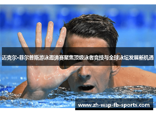 迈克尔·菲尔普斯游泳邀请赛聚焦顶级泳者竞技与全球泳坛发展新机遇