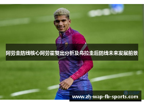 阿劳圭防线核心阿劳霍复出分析及乌拉圭后防线未来发展前景 阿劳圭防线核心阿劳霍复出分析及乌拉圭后防线未来发展前景