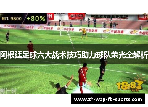 阿根廷足球六大战术技巧助力球队荣光全解析 阿根廷足球六大战术技巧助力球队荣光全解析