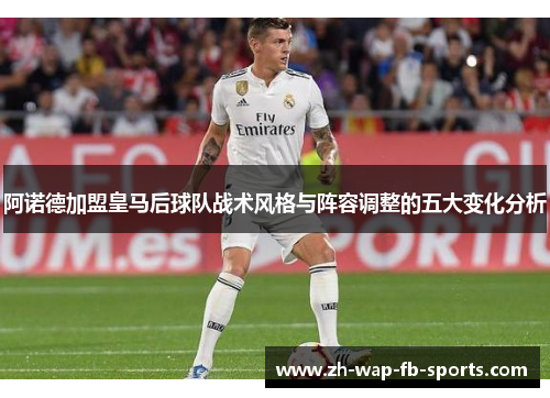 阿诺德加盟皇马后球队战术风格与阵容调整的五大变化分析 阿诺德加盟皇马后球队战术风格与阵容调整的五大变化分析