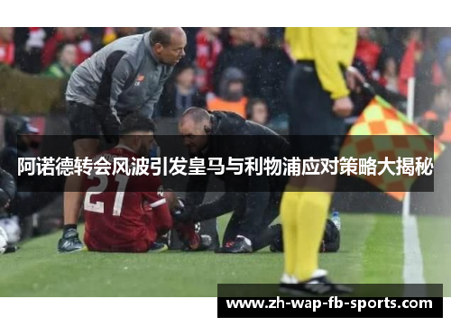 阿诺德转会风波引发皇马与利物浦应对策略大揭秘