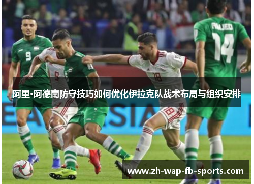 阿里·阿德南防守技巧如何优化伊拉克队战术布局与组织安排