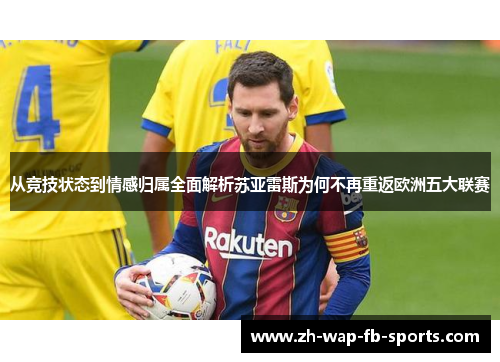 从竞技状态到情感归属全面解析苏亚雷斯为何不再重返欧洲五大联赛 从竞技状态到情感归属全面解析苏亚雷斯为何不再重返欧洲五大联赛