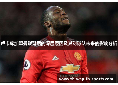 卢卡库加盟曼联背后的深层原因及其对球队未来的影响分析 卢卡库加盟曼联背后的深层原因及其对球队未来的影响分析