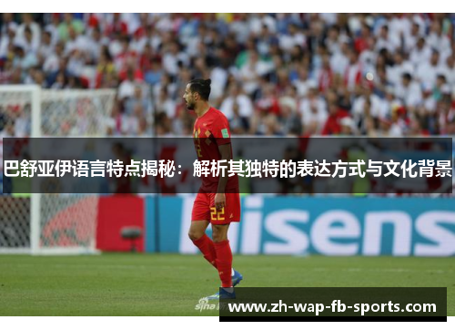 巴舒亚伊语言特点揭秘:解析其独特的表达方式与文化背景 巴舒亚伊语言特点揭秘:解析其独特的表达方式与文化背景