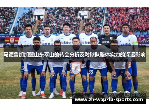 马德鲁加加盟山东泰山的转会分析及对球队整体实力的深远影响 马德鲁加加盟山东泰山的转会分析及对球队整体实力的深远影响