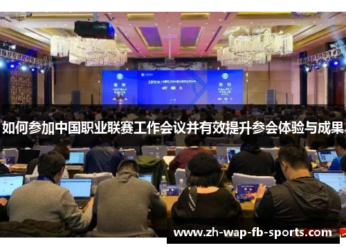如何参加中国职业联赛工作会议并有效提升参会体验与成果