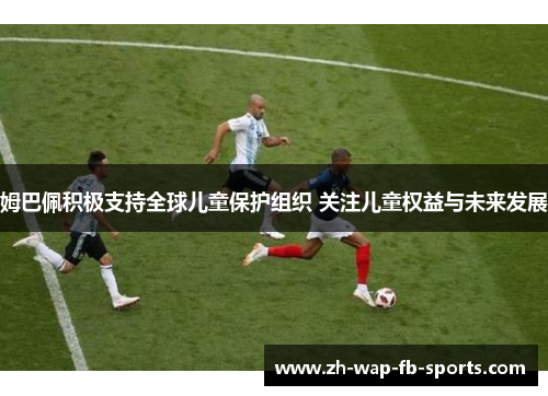 姆巴佩积极支持全球儿童保护组织 关注儿童权益与未来发展 姆巴佩积极支持全球儿童保护组织 关注儿童权益与未来发展