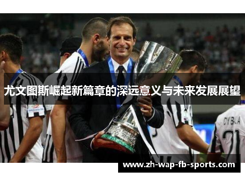 尤文图斯崛起新篇章的深远意义与未来发展展望 尤文图斯崛起新篇章的深远意义与未来发展展望