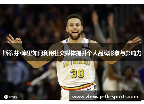 斯蒂芬·库里如何利用社交媒体提升个人品牌形象与影响力
