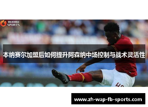 本纳赛尔加盟后如何提升阿森纳中场控制与战术灵活性