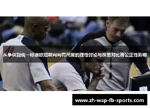 从争议到统一标准欧冠裁判判罚尺度的理性讨论与反思对比赛公正性影响