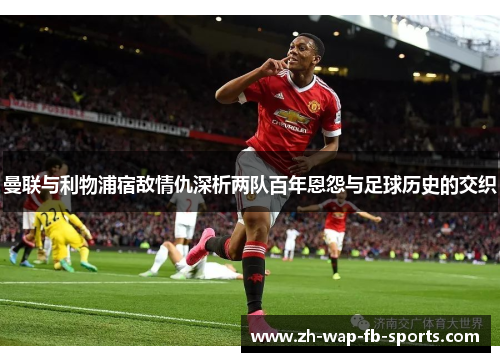 曼联与利物浦宿敌情仇深析两队百年恩怨与足球历史的交织 曼联与利物浦宿敌情仇深析两队百年恩怨与足球历史的交织