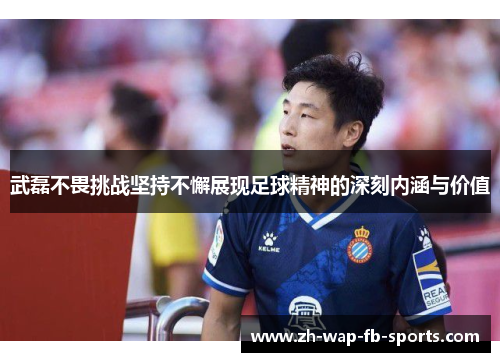 武磊不畏挑战坚持不懈展现足球精神的深刻内涵与价值