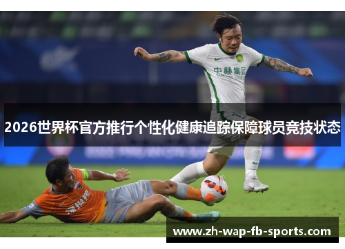 2026世界杯官方推行个性化健康追踪保障球员竞技状态