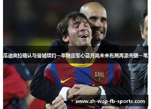 瓜迪奥拉确认与曼城续约一年稳定军心蓝月亮未来布局再添关键一笔