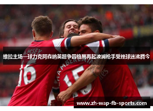 维拉主场一球力克阿森纳英超争四格局再起波澜枪手受挫球迷沸腾今