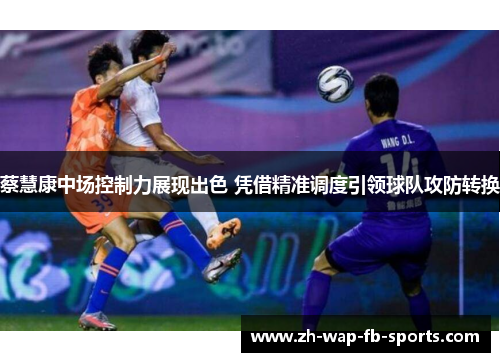 蔡慧康中场控制力展现出色 凭借精准调度引领球队攻防转换