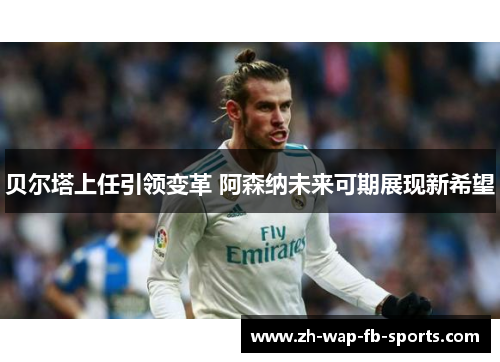 贝尔塔上任引领变革 阿森纳未来可期展现新希望