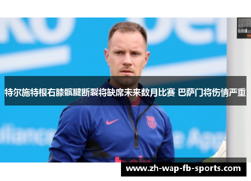 特尔施特根右膝髌腱断裂将缺席未来数月比赛 巴萨门将伤情严重 特尔施特根右膝髌腱断裂将缺席未来数月比赛 巴萨门将伤情严重