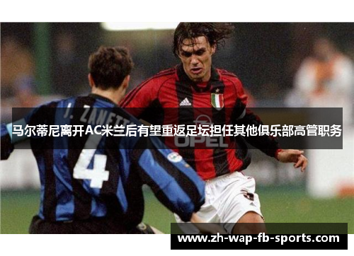 马尔蒂尼离开AC米兰后有望重返足坛担任其他俱乐部高管职务 马尔蒂尼离开AC米兰后有望重返足坛担任其他俱乐部高管职务