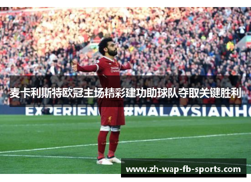 麦卡利斯特欧冠主场精彩建功助球队夺取关键胜利 麦卡利斯特欧冠主场精彩建功助球队夺取关键胜利