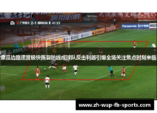 康瓜边路速度极快撕裂防线成球队反击利器引爆全场关注焦点时刻来临 康瓜边路速度极快撕裂防线成球队反击利器引爆全场关注焦点时刻来临