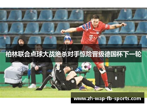 柏林联合点球大战绝杀对手惊险晋级德国杯下一轮 柏林联合点球大战绝杀对手惊险晋级德国杯下一轮